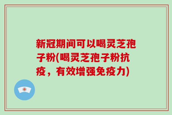 新冠期间可以喝灵芝孢子粉(喝灵芝孢子粉抗疫，有效增强免疫力)-第1张图片-破壁灵芝孢子粉研究指南