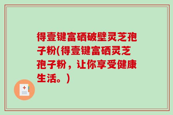得壹键富硒破壁灵芝孢子粉(得壹键富硒灵芝孢子粉,让你享受健康生活。)-第1张图片-破壁灵芝孢子粉研究指南 得壹键富硒破壁灵芝孢子粉(得壹键富硒灵芝孢子粉,让你享受健康生活。)-第1张图片-破壁灵芝孢子粉研究指南
