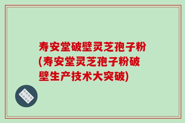 寿安堂破壁灵芝孢子粉(寿安堂灵芝孢子粉破壁生产技术大突破)-第1张图片-破壁灵芝孢子粉研究指南 寿安堂破壁灵芝孢子粉(寿安堂灵芝孢子粉破壁生产技术大突破)-第1张图片-破壁灵芝孢子粉研究指南