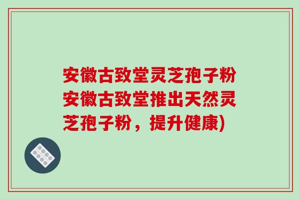 安徽古致堂灵芝孢子粉安徽古致堂推出天然灵芝孢子粉,提升健康)-第1张图片-破壁灵芝孢子粉研究指南 安徽古致堂灵芝孢子粉安徽古致堂推出天然灵芝孢子粉,提升健康)-第1张图片-破壁灵芝孢子粉研究指南