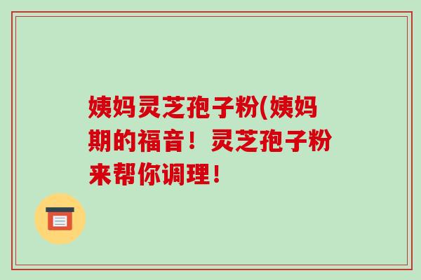 姨妈灵芝孢子粉(姨妈期的福音！灵芝孢子粉来帮你调理！-第1张图片-破壁灵芝孢子粉研究指南