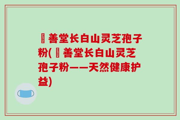 堉善堂长白山灵芝孢子粉(堉善堂长白山灵芝孢子粉——天然健康护益)-第1张图片-破壁灵芝孢子粉研究指南