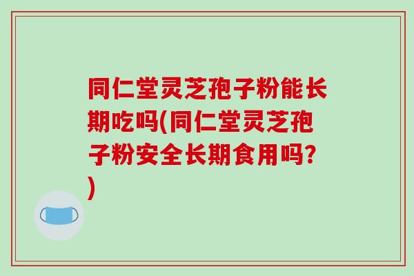 同仁堂灵芝孢子粉能长期吃吗(同仁堂灵芝孢子粉安全长期食用吗?)-第1张图片-破壁灵芝孢子粉研究指南 同仁堂灵芝孢子粉能长期吃吗(同仁堂灵芝孢子粉安全长期食用吗?)-第1张图片-破壁灵芝孢子粉研究指南