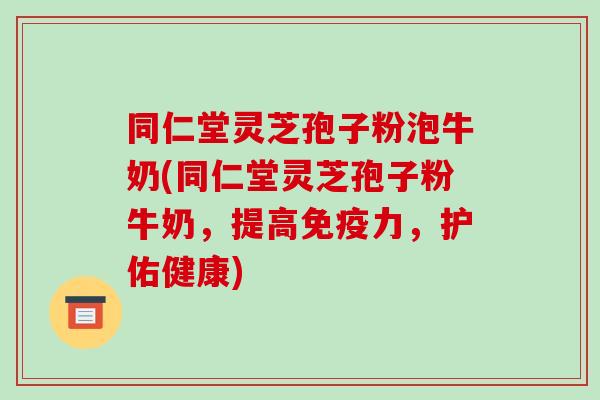 同仁堂灵芝孢子粉泡牛奶(同仁堂灵芝孢子粉牛奶,提高免疫力,护佑健康)-第1张图片-破壁灵芝孢子粉研究指南 同仁堂灵芝孢子粉泡牛奶(同仁堂灵芝孢子粉牛奶,提高免疫力,护佑健康)-第1张图片-破壁灵芝孢子粉研究指南