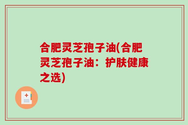 合肥灵芝孢子油(合肥灵芝孢子油：护肤健康之选)-第1张图片-破壁灵芝孢子粉研究指南