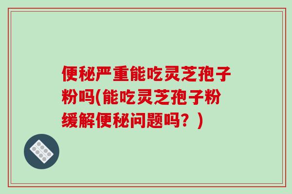 便秘严重能吃灵芝孢子粉吗(能吃灵芝孢子粉缓解便秘问题吗?)-第1张图片-破壁灵芝孢子粉研究指南 便秘严重能吃灵芝孢子粉吗(能吃灵芝孢子粉缓解便秘问题吗?)-第1张图片-破壁灵芝孢子粉研究指南