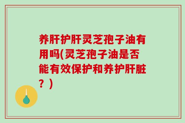 养肝护肝灵芝孢子油有用吗(灵芝孢子油是否能有效保护和养护肝脏？)-第1张图片-破壁灵芝孢子粉研究指南