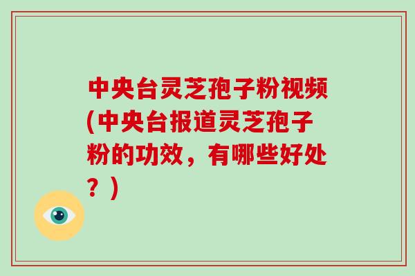 中央台灵芝孢子粉视频(中央台报道灵芝孢子粉的功效,有哪些好处?)-第1张图片-破壁灵芝孢子粉研究指南 中央台灵芝孢子粉视频(中央台报道灵芝孢子粉的功效,有哪些好处?)-第1张图片-破壁灵芝孢子粉研究指南