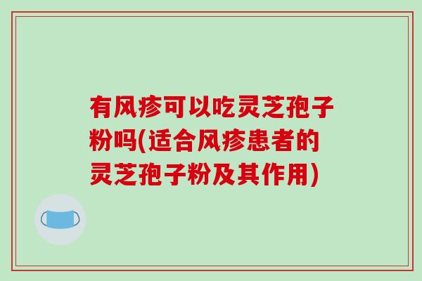 有风疹可以吃灵芝孢子粉吗(适合风疹患者的灵芝孢子粉及其作用)-第1张图片-破壁灵芝孢子粉研究指南