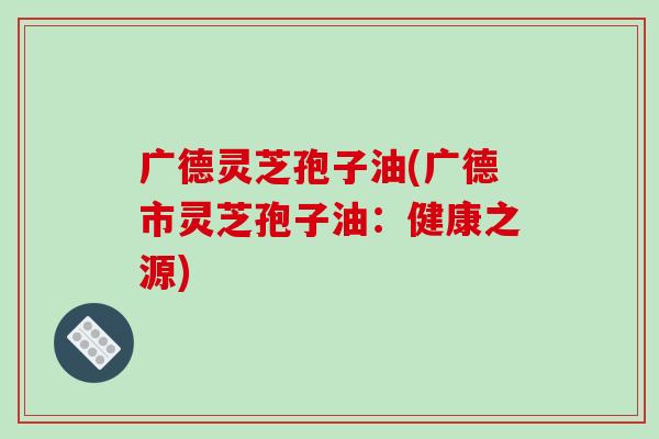 广德灵芝孢子油(广德市灵芝孢子油:健康之源)-第1张图片-破壁灵芝孢子粉研究指南 广德灵芝孢子油(广德市灵芝孢子油:健康之源)-第1张图片-破壁灵芝孢子粉研究指南