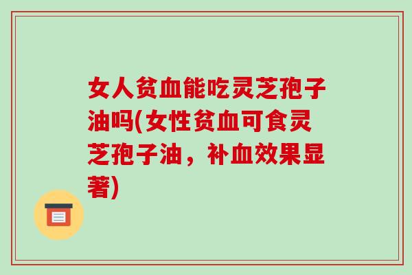 女人贫血能吃灵芝孢子油吗(女性贫血可食灵芝孢子油,补血效果显著)-第1张图片-破壁灵芝孢子粉研究指南 女人贫血能吃灵芝孢子油吗(女性贫血可食灵芝孢子油,补血效果显著)-第1张图片-破壁灵芝孢子粉研究指南