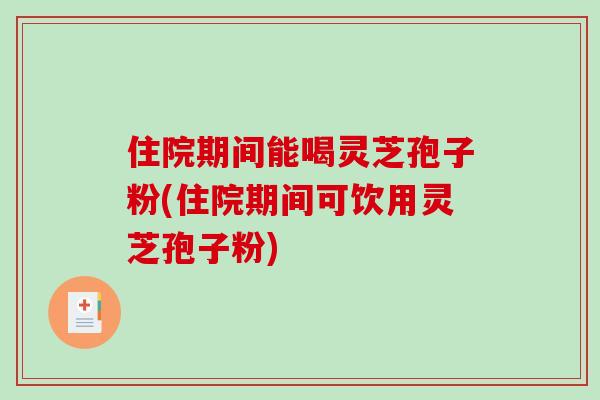 住院期间能喝灵芝孢子粉(住院期间可饮用灵芝孢子粉)-第1张图片-破壁灵芝孢子粉研究指南 住院期间能喝灵芝孢子粉(住院期间可饮用灵芝孢子粉)-第1张图片-破壁灵芝孢子粉研究指南