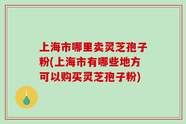 上海市哪里卖灵芝孢子粉(上海市有哪些地方可以购买灵芝孢子粉)-第1张图片-破壁灵芝孢子粉研究指南