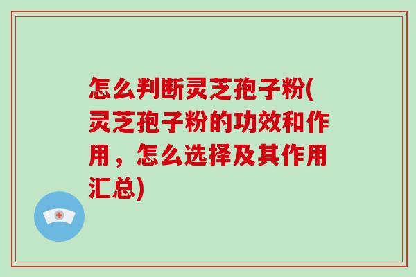 怎么判断灵芝孢子粉(灵芝孢子粉的功效和作用,怎么选择及其作用汇总)-第1张图片-破壁灵芝孢子粉研究指南 怎么判断灵芝孢子粉(灵芝孢子粉的功效和作用,怎么选择及其作用汇总)-第1张图片-破壁灵芝孢子粉研究指南