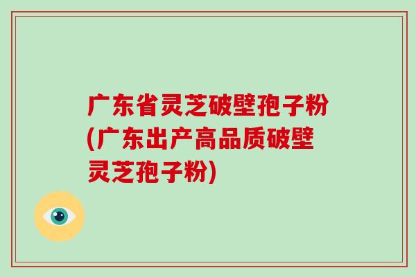 广东省灵芝破壁孢子粉(广东出产高品质破壁灵芝孢子粉)-第1张图片-破壁灵芝孢子粉研究指南 广东省灵芝破壁孢子粉(广东出产高品质破壁灵芝孢子粉)-第1张图片-破壁灵芝孢子粉研究指南
