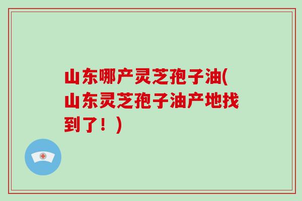 山东哪产灵芝孢子油(山东灵芝孢子油产地找到了!)-第1张图片-破壁灵芝孢子粉研究指南 山东哪产灵芝孢子油(山东灵芝孢子油产地找到了!)-第1张图片-破壁灵芝孢子粉研究指南