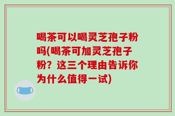 喝茶可以喝灵芝孢子粉吗(喝茶可加灵芝孢子粉?这三个理由告诉你为什么值得一试)-第1张图片-破壁灵芝孢子粉研究指南 喝茶可以喝灵芝孢子粉吗(喝茶可加灵芝孢子粉?这三个理由告诉你为什么值得一试)-第1张图片-破壁灵芝孢子粉研究指南