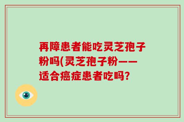再障患者能吃灵芝孢子粉吗(灵芝孢子粉——适合癌症患者吃吗?-第1张图片-破壁灵芝孢子粉研究指南 再障患者能吃灵芝孢子粉吗(灵芝孢子粉——适合癌症患者吃吗?-第1张图片-破壁灵芝孢子粉研究指南