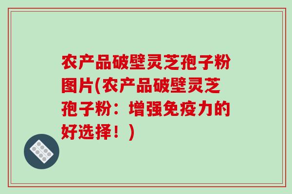 农产品破壁灵芝孢子粉图片(农产品破壁灵芝孢子粉:增强免疫力的好选择!)-第1张图片-破壁灵芝孢子粉研究指南 农产品破壁灵芝孢子粉图片(农产品破壁灵芝孢子粉:增强免疫力的好选择!)-第1张图片-破壁灵芝孢子粉研究指南