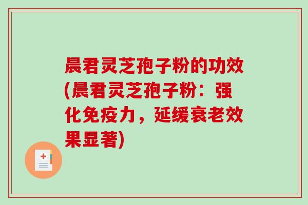晨君灵芝孢子粉的功效(晨君灵芝孢子粉:强化免疫力,延缓衰老效果显著)-第1张图片-破壁灵芝孢子粉研究指南 晨君灵芝孢子粉的功效(晨君灵芝孢子粉:强化免疫力,延缓衰老效果显著)-第1张图片-破壁灵芝孢子粉研究指南