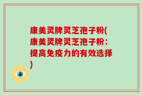康美灵牌灵芝孢子粉(康美灵牌灵芝孢子粉：提高免疫力的有效选择)-第1张图片-破壁灵芝孢子粉研究指南
