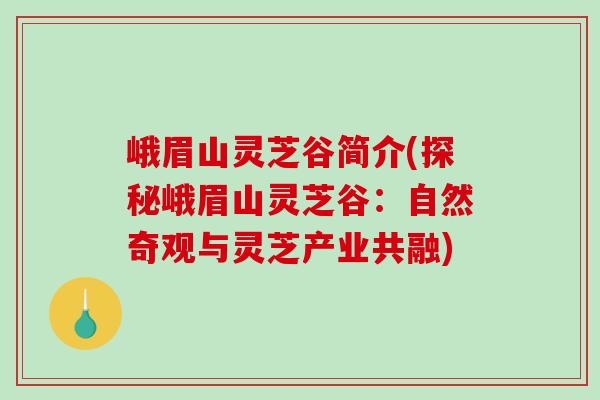 峨眉山灵芝谷简介(探秘峨眉山灵芝谷:自然奇观与灵芝产业共融)-第1张图片-破壁灵芝孢子粉研究指南 峨眉山灵芝谷简介(探秘峨眉山灵芝谷:自然奇观与灵芝产业共融)-第1张图片-破壁灵芝孢子粉研究指南