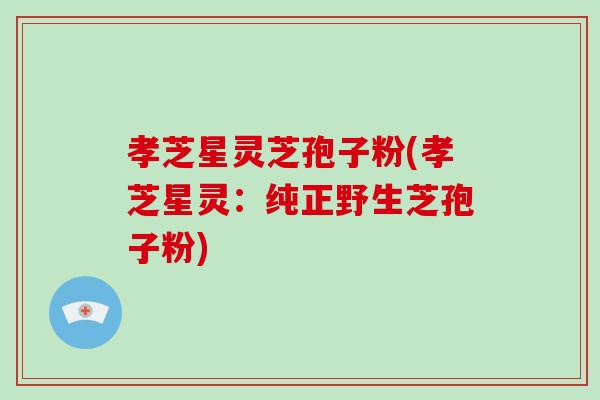 孝芝星灵芝孢子粉(孝芝星灵:纯正野生芝孢子粉)-第1张图片-破壁灵芝孢子粉研究指南 孝芝星灵芝孢子粉(孝芝星灵:纯正野生芝孢子粉)-第1张图片-破壁灵芝孢子粉研究指南