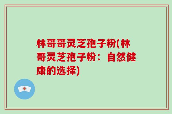 林哥哥灵芝孢子粉(林哥灵芝孢子粉:自然健康的选择)-第1张图片-破壁灵芝孢子粉研究指南 林哥哥灵芝孢子粉(林哥灵芝孢子粉:自然健康的选择)-第1张图片-破壁灵芝孢子粉研究指南