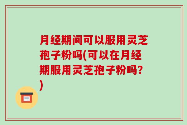 月经期间可以服用灵芝孢子粉吗(可以在月经期服用灵芝孢子粉吗？)-第1张图片-破壁灵芝孢子粉研究指南