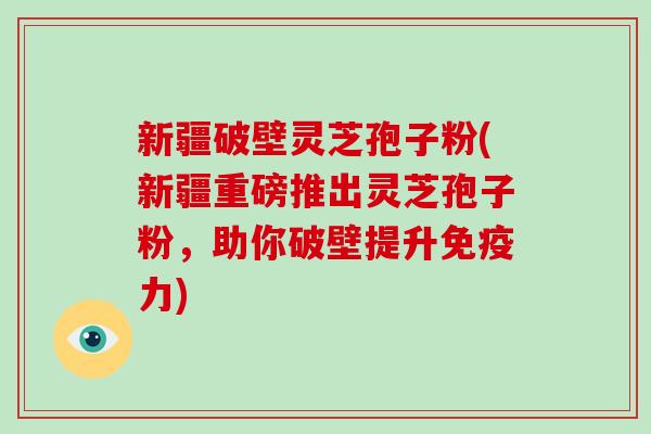新疆破壁灵芝孢子粉(新疆重磅推出灵芝孢子粉,助你破壁提升免疫力)-第1张图片-破壁灵芝孢子粉研究指南 新疆破壁灵芝孢子粉(新疆重磅推出灵芝孢子粉,助你破壁提升免疫力)-第1张图片-破壁灵芝孢子粉研究指南