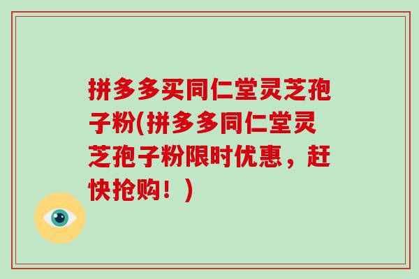 拼多多买同仁堂灵芝孢子粉(拼多多同仁堂灵芝孢子粉限时优惠,赶快抢购!)-第1张图片-破壁灵芝孢子粉研究指南 拼多多买同仁堂灵芝孢子粉(拼多多同仁堂灵芝孢子粉限时优惠,赶快抢购!)-第1张图片-破壁灵芝孢子粉研究指南