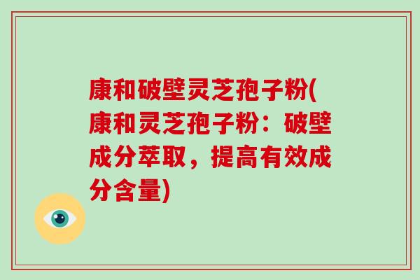 康和破壁灵芝孢子粉(康和灵芝孢子粉：破壁成分萃取，提高有效成分含量)-第1张图片-破壁灵芝孢子粉研究指南