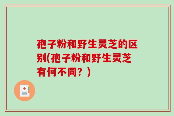 孢子粉和野生灵芝的区别(孢子粉和野生灵芝有何不同？)-第1张图片-破壁灵芝孢子粉研究指南