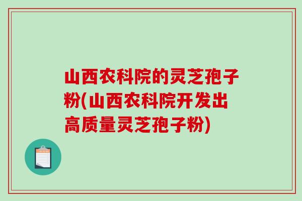 山西农科院的灵芝孢子粉(山西农科院开发出高质量灵芝孢子粉)-第1张图片-破壁灵芝孢子粉研究指南 山西农科院的灵芝孢子粉(山西农科院开发出高质量灵芝孢子粉)-第1张图片-破壁灵芝孢子粉研究指南