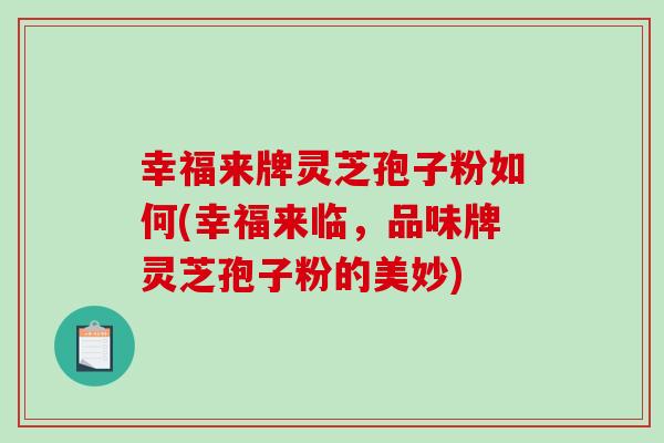 幸福来牌灵芝孢子粉如何(幸福来临,品味牌灵芝孢子粉的美妙)-第1张图片-破壁灵芝孢子粉研究指南 幸福来牌灵芝孢子粉如何(幸福来临,品味牌灵芝孢子粉的美妙)-第1张图片-破壁灵芝孢子粉研究指南