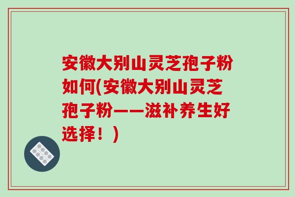 安徽大别山灵芝孢子粉如何(安徽大别山灵芝孢子粉——滋补养生好选择！)-第1张图片-破壁灵芝孢子粉研究指南