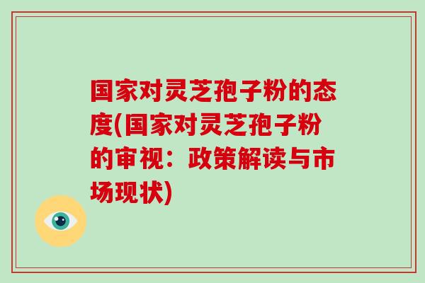 国家对灵芝孢子粉的态度(国家对灵芝孢子粉的审视:政策解读与市场现状)-第1张图片-破壁灵芝孢子粉研究指南 国家对灵芝孢子粉的态度(国家对灵芝孢子粉的审视:政策解读与市场现状)-第1张图片-破壁灵芝孢子粉研究指南