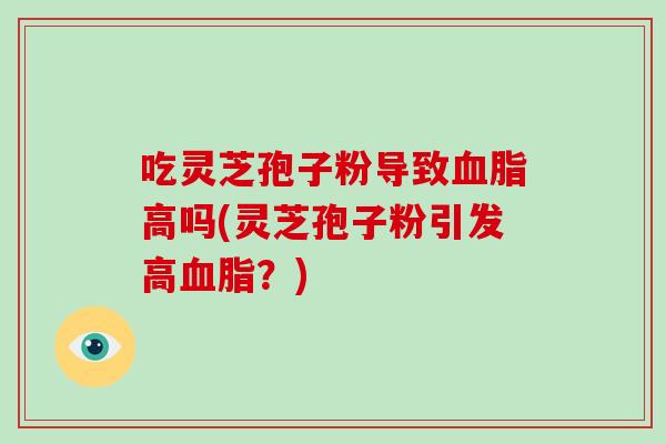 吃灵芝孢子粉导致血脂高吗(灵芝孢子粉引发高血脂?)-第1张图片-破壁灵芝孢子粉研究指南 吃灵芝孢子粉导致血脂高吗(灵芝孢子粉引发高血脂?)-第1张图片-破壁灵芝孢子粉研究指南