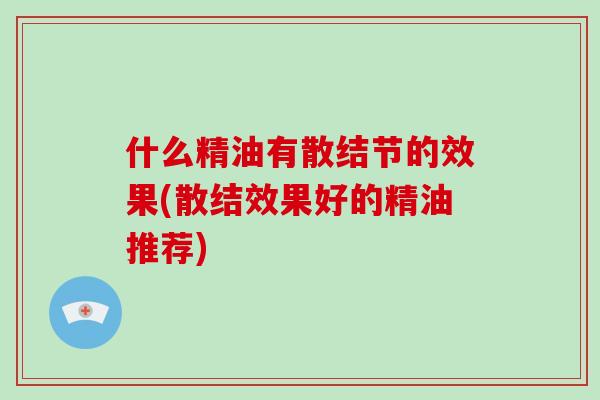 什么精油有散结节的效果(散结效果好的精油推荐)-第1张图片-破壁灵芝孢子粉研究指南