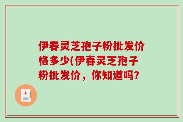 伊春灵芝孢子粉批发价格多少(伊春灵芝孢子粉批发价,你知道吗?-第1张图片-破壁灵芝孢子粉研究指南 伊春灵芝孢子粉批发价格多少(伊春灵芝孢子粉批发价,你知道吗?-第1张图片-破壁灵芝孢子粉研究指南