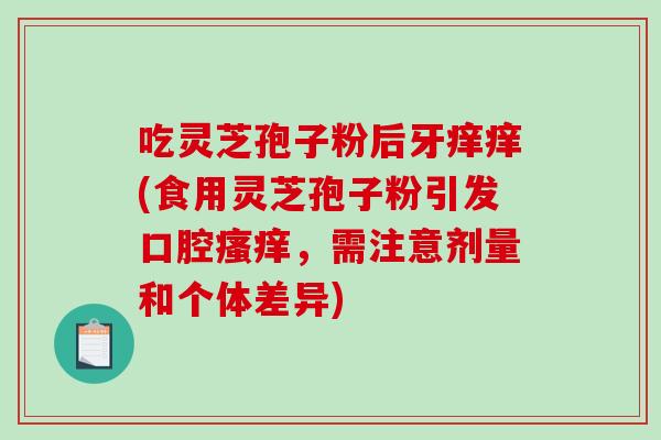 吃灵芝孢子粉后牙痒痒(食用灵芝孢子粉引发口腔瘙痒，需注意剂量和个体差异)-第1张图片-破壁灵芝孢子粉研究指南