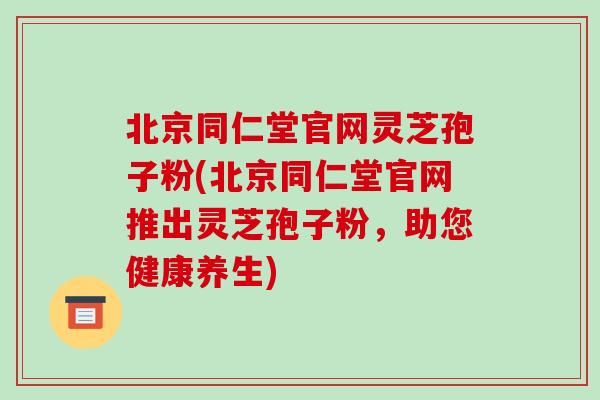 北京同仁堂官网灵芝孢子粉(北京同仁堂官网推出灵芝孢子粉,助您健康养生)-第1张图片-破壁灵芝孢子粉研究指南 北京同仁堂官网灵芝孢子粉(北京同仁堂官网推出灵芝孢子粉,助您健康养生)-第1张图片-破壁灵芝孢子粉研究指南