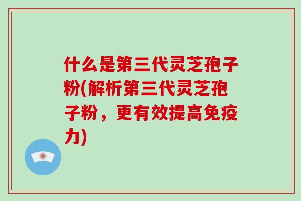 什么是第三代灵芝孢子粉(解析第三代灵芝孢子粉，更有效提高免疫力)-第1张图片-破壁灵芝孢子粉研究指南