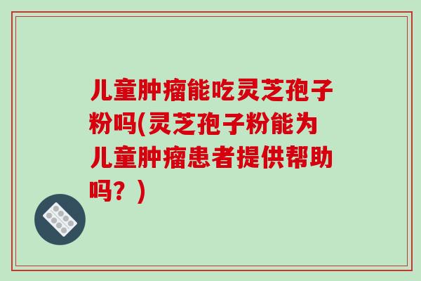 儿童肿瘤能吃灵芝孢子粉吗(灵芝孢子粉能为儿童肿瘤患者提供帮助吗?)-第1张图片-破壁灵芝孢子粉研究指南 儿童肿瘤能吃灵芝孢子粉吗(灵芝孢子粉能为儿童肿瘤患者提供帮助吗?)-第1张图片-破壁灵芝孢子粉研究指南