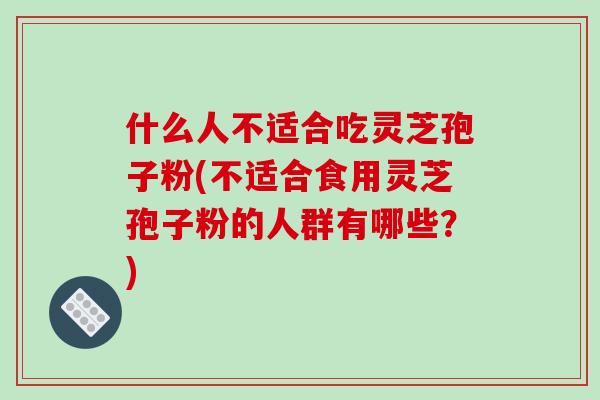 什么人不适合吃灵芝孢子粉(不适合食用灵芝孢子粉的人群有哪些?)-第1张图片-破壁灵芝孢子粉研究指南 什么人不适合吃灵芝孢子粉(不适合食用灵芝孢子粉的人群有哪些?)-第1张图片-破壁灵芝孢子粉研究指南