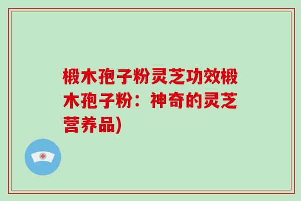 椴木孢子粉灵芝功效椴木孢子粉:神奇的灵芝营养品)-第1张图片-破壁灵芝孢子粉研究指南 椴木孢子粉灵芝功效椴木孢子粉:神奇的灵芝营养品)-第1张图片-破壁灵芝孢子粉研究指南