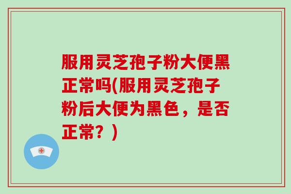 服用灵芝孢子粉大便黑正常吗(服用灵芝孢子粉后大便为黑色,是否正常?)-第1张图片-破壁灵芝孢子粉研究指南 服用灵芝孢子粉大便黑正常吗(服用灵芝孢子粉后大便为黑色,是否正常?)-第1张图片-破壁灵芝孢子粉研究指南