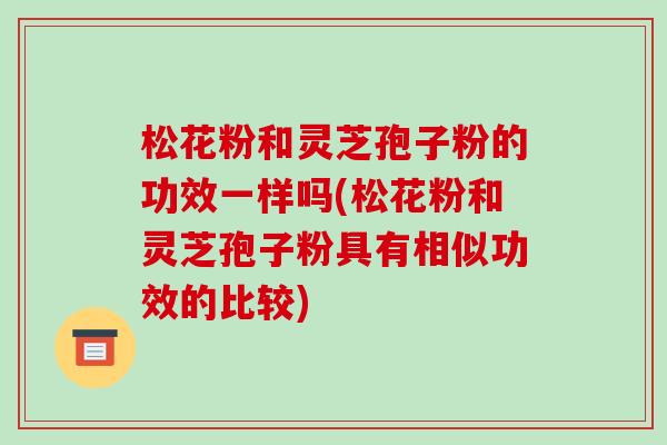 松花粉和灵芝孢子粉的功效一样吗(松花粉和灵芝孢子粉具有相似功效的比较)-第1张图片-破壁灵芝孢子粉研究指南 松花粉和灵芝孢子粉的功效一样吗(松花粉和灵芝孢子粉具有相似功效的比较)-第1张图片-破壁灵芝孢子粉研究指南