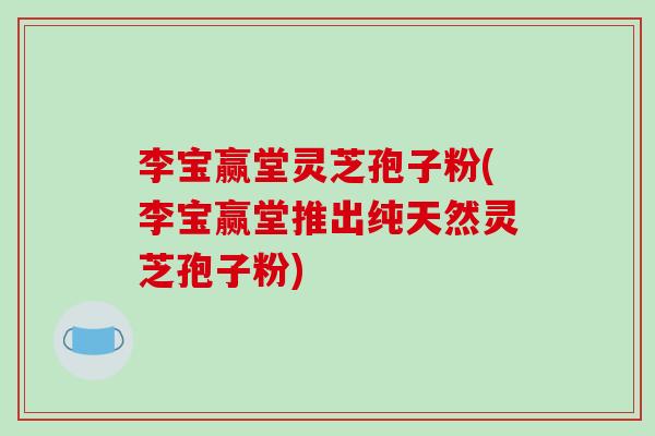 李宝赢堂灵芝孢子粉(李宝赢堂推出纯天然灵芝孢子粉)-第1张图片-破壁灵芝孢子粉研究指南 李宝赢堂灵芝孢子粉(李宝赢堂推出纯天然灵芝孢子粉)-第1张图片-破壁灵芝孢子粉研究指南