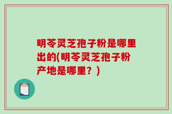 明苓灵芝孢子粉是哪里出的(明苓灵芝孢子粉产地是哪里?)-第1张图片-破壁灵芝孢子粉研究指南 明苓灵芝孢子粉是哪里出的(明苓灵芝孢子粉产地是哪里?)-第1张图片-破壁灵芝孢子粉研究指南